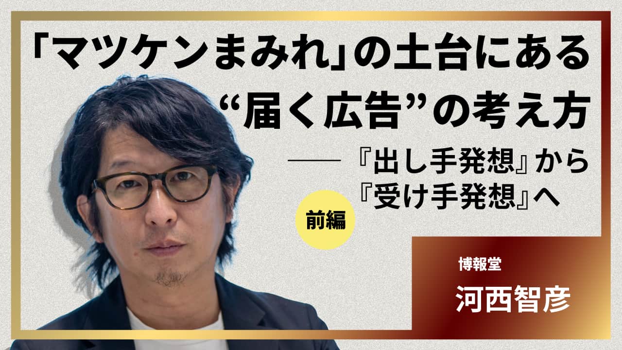 マツケンまみれ」の土台にある“届く広告”の考え方――『出し手発想』から